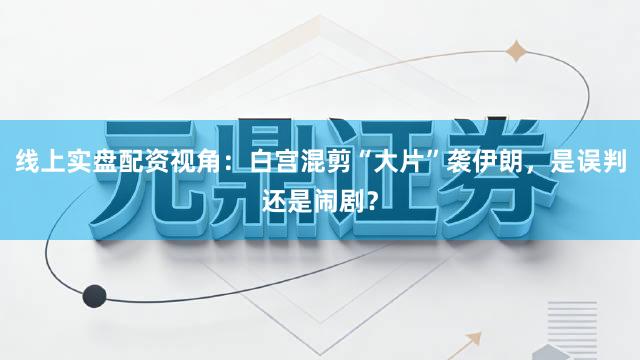 线上实盘配资视角：白宫混剪“大片”袭伊朗，是误判还是闹剧？