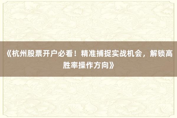 《杭州股票开户必看！精准捕捉实战机会，解锁高胜率操作方向》
