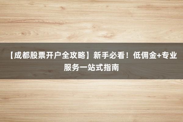 【成都股票开户全攻略】新手必看！低佣金+专业服务一站式指南