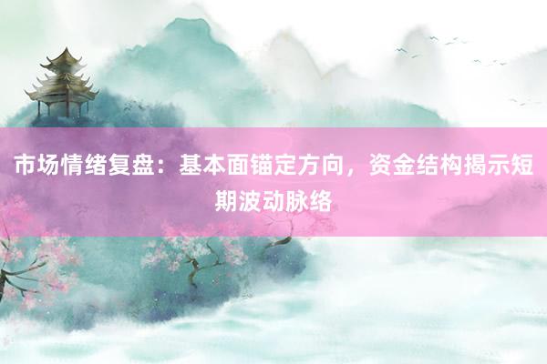 市场情绪复盘：基本面锚定方向，资金结构揭示短期波动脉络