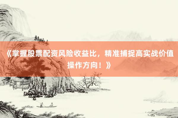 《掌握股票配资风险收益比，精准捕捉高实战价值操作方向！》