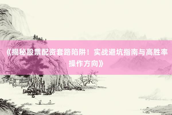 《揭秘股票配资套路陷阱！实战避坑指南与高胜率操作方向》