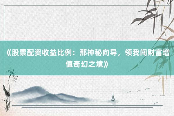 《股票配资收益比例：那神秘向导，领我闯财富增值奇幻之境》
