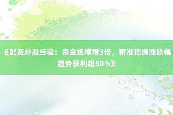 《配资炒股经验：资金规模增3倍，精准把握涨跌幅趋势获利超50%》