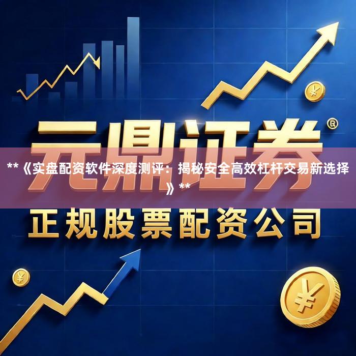 **《实盘配资软件深度测评：揭秘安全高效杠杆交易新选择》**