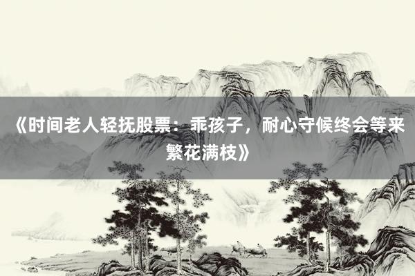 《时间老人轻抚股票：乖孩子，耐心守候终会等来繁花满枝》