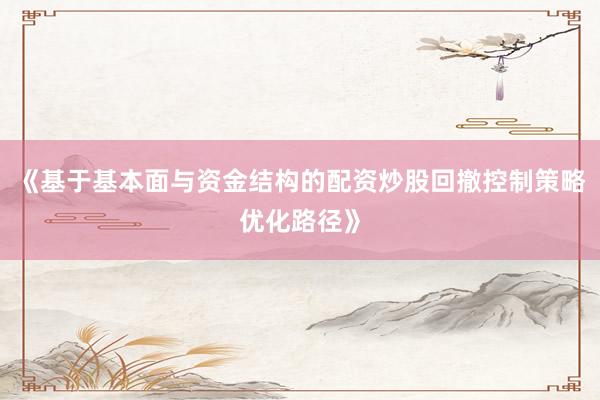 《基于基本面与资金结构的配资炒股回撤控制策略优化路径》