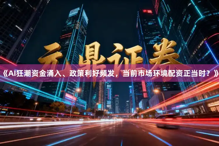 《AI狂潮资金涌入、政策利好频发，当前市场环境配资正当时？》