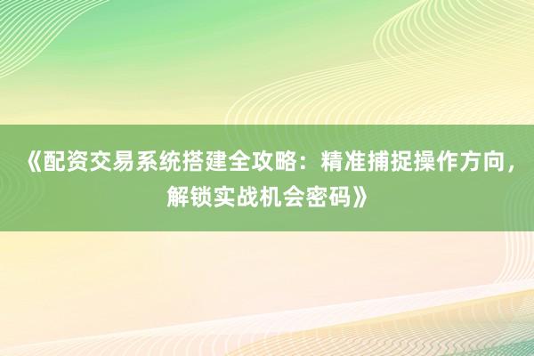 《配资交易系统搭建全攻略：精准捕捉操作方向，解锁实战机会密码》
