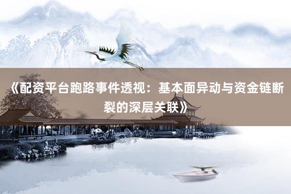《配资平台跑路事件透视：基本面异动与资金链断裂的深层关联》