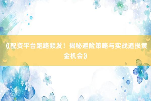 《配资平台跑路频发！揭秘避险策略与实战追损黄金机会》