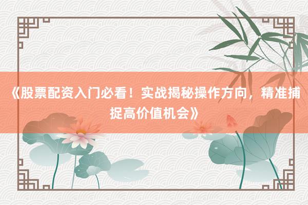《股票配资入门必看！实战揭秘操作方向，精准捕捉高价值机会》