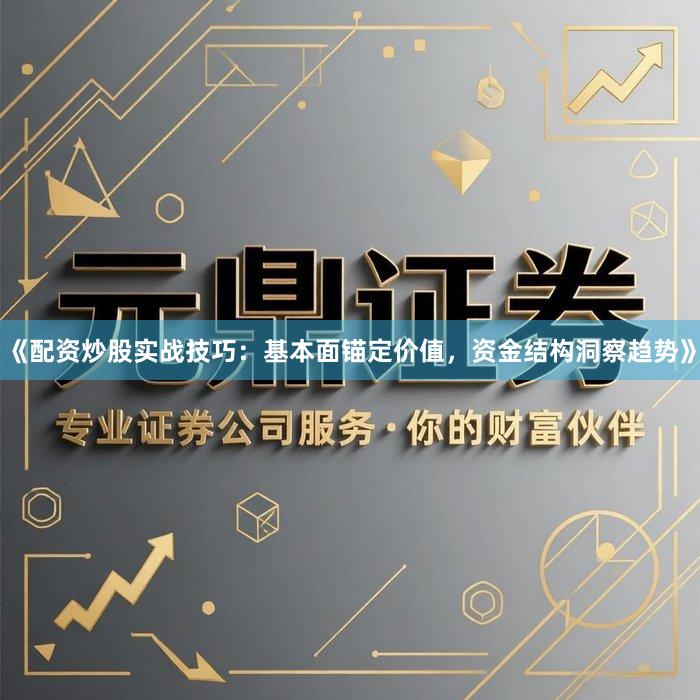 《配资炒股实战技巧：基本面锚定价值，资金结构洞察趋势》
