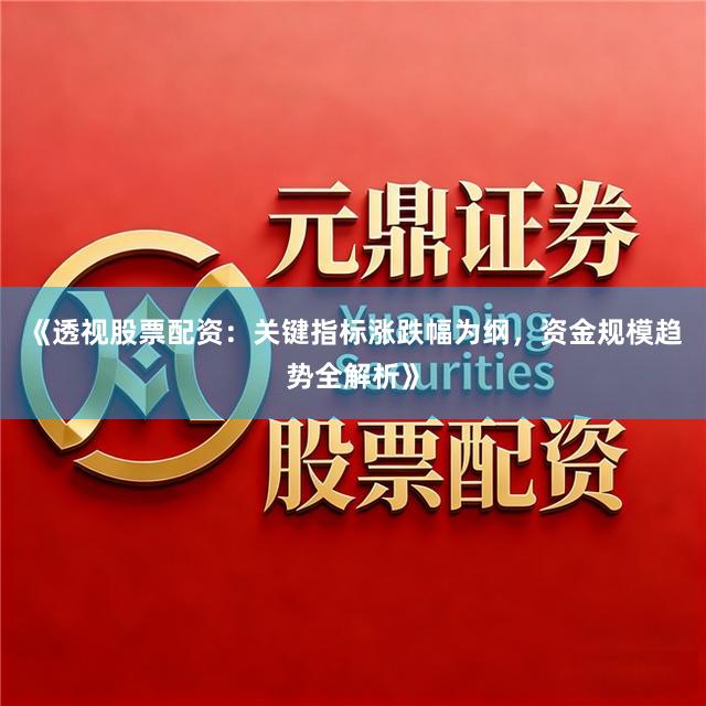 《透视股票配资：关键指标涨跌幅为纲，资金规模趋势全解析》