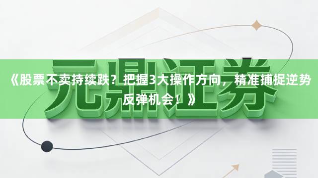 《股票不卖持续跌？把握3大操作方向，精准捕捉逆势反弹机会！》