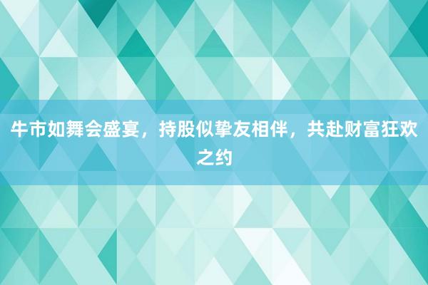 牛市如舞会盛宴，持股似挚友相伴，共赴财富狂欢之约