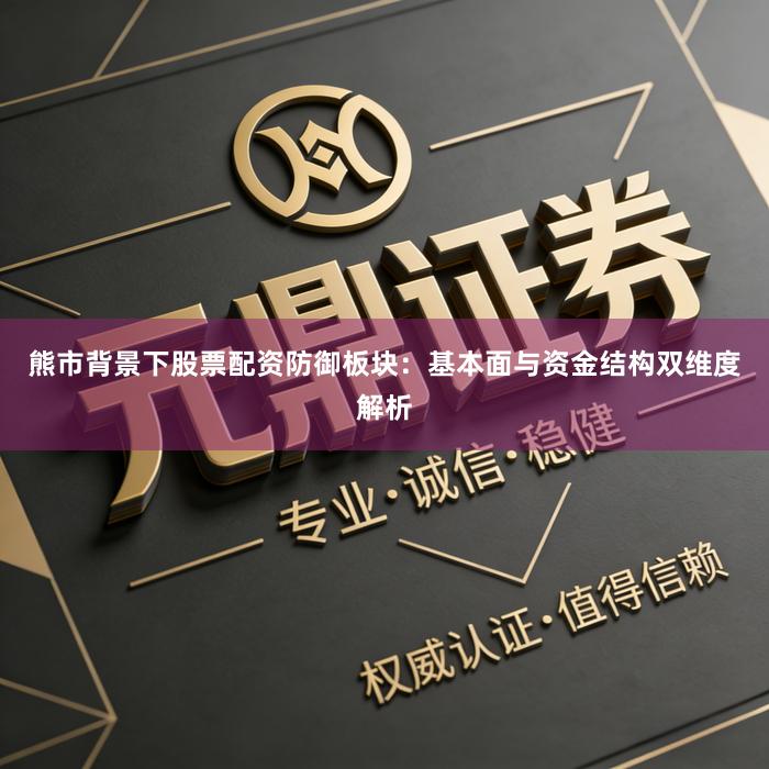 熊市背景下股票配资防御板块：基本面与资金结构双维度解析