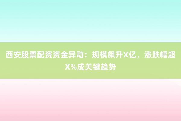 西安股票配资资金异动：规模飙升X亿，涨跌幅超X%成关键趋势