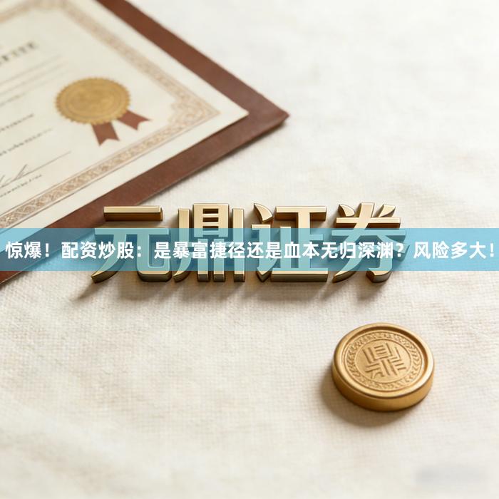 惊爆！配资炒股：是暴富捷径还是血本无归深渊？风险多大！