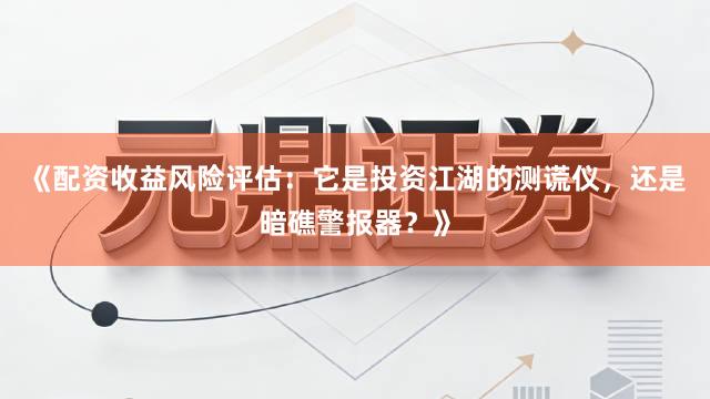 《配资收益风险评估：它是投资江湖的测谎仪，还是暗礁警报器？》