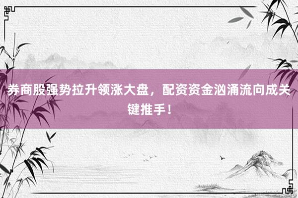 券商股强势拉升领涨大盘，配资资金汹涌流向成关键推手！