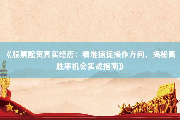 《股票配资真实经历：精准捕捉操作方向，揭秘高胜率机会实战指南》