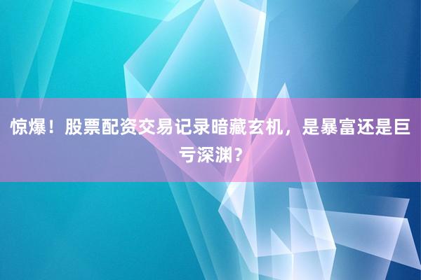惊爆！股票配资交易记录暗藏玄机，是暴富还是巨亏深渊？