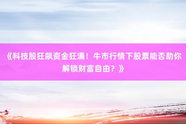 《科技股狂飙资金狂涌！牛市行情下股票能否助你解锁财富自由？》