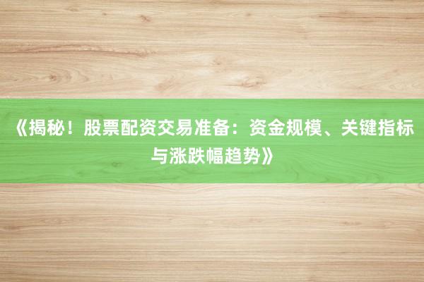 《揭秘！股票配资交易准备：资金规模、关键指标与涨跌幅趋势》