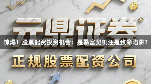 惊爆！股票配资投资机会：是暴富契机还是致命陷阱？