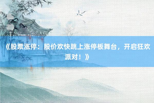 《股票涨停：股价欢快跳上涨停板舞台，开启狂欢派对！》