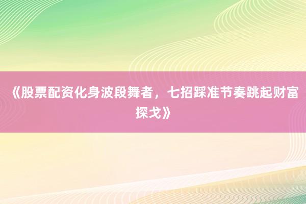 《股票配资化身波段舞者，七招踩准节奏跳起财富探戈》