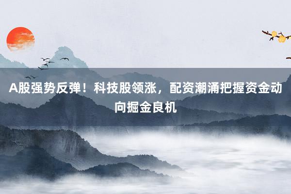 A股强势反弹！科技股领涨，配资潮涌把握资金动向掘金良机