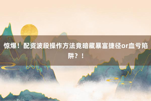 惊爆！配资波段操作方法竟暗藏暴富捷径or血亏陷阱？！