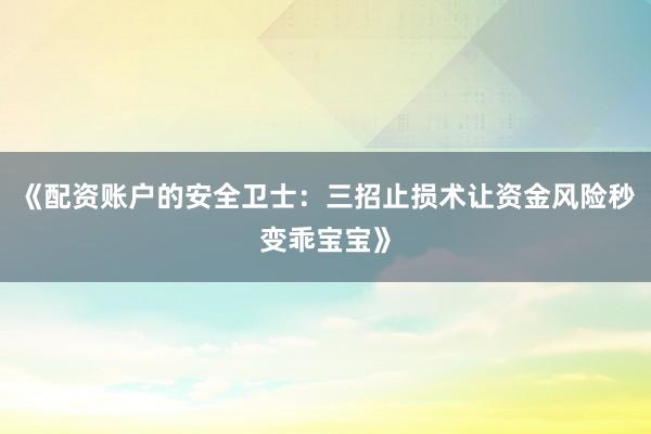 《配资账户的安全卫士：三招止损术让资金风险秒变乖宝宝》