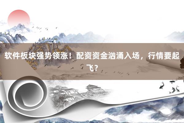 软件板块强势领涨！配资资金汹涌入场，行情要起飞？