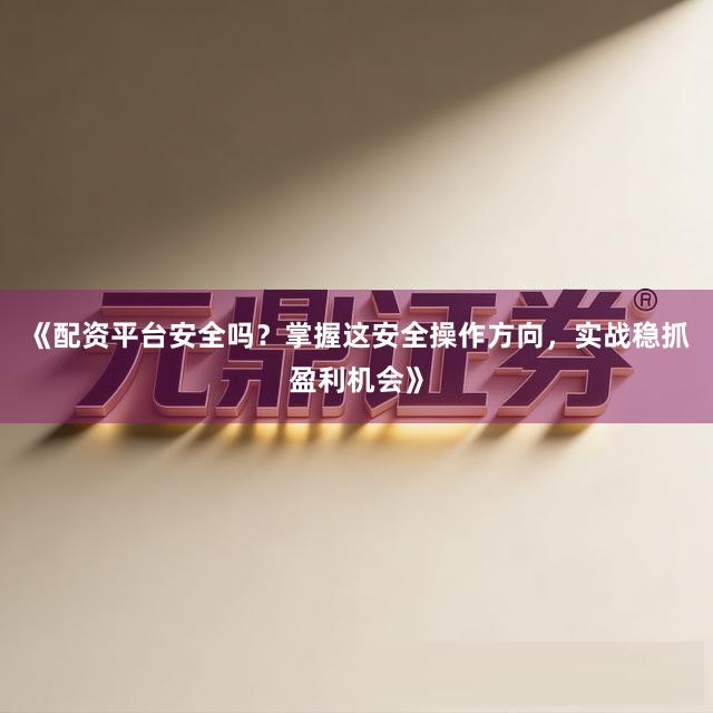 《配资平台安全吗？掌握这安全操作方向，实战稳抓盈利机会》