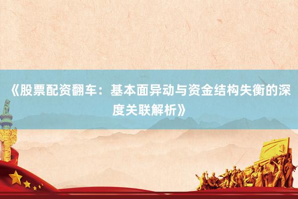 《股票配资翻车：基本面异动与资金结构失衡的深度关联解析》