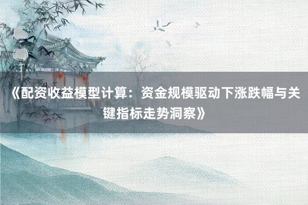 《配资收益模型计算：资金规模驱动下涨跌幅与关键指标走势洞察》