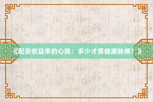 《配资收益率的心跳：多少才算健康脉搏？》