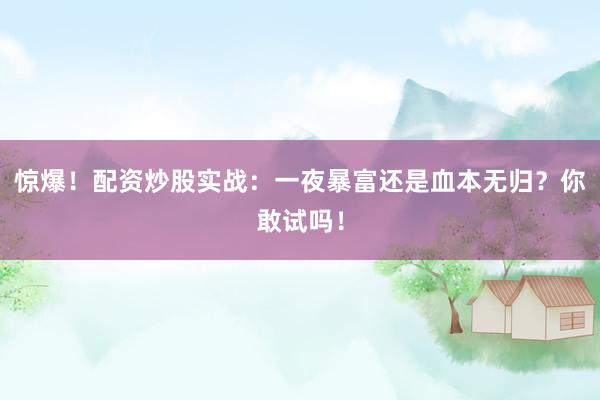 惊爆！配资炒股实战：一夜暴富还是血本无归？你敢试吗！