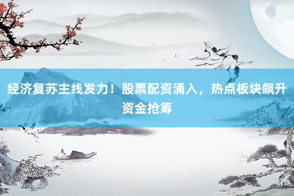 经济复苏主线发力！股票配资涌入，热点板块飙升资金抢筹