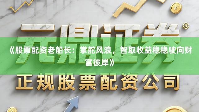 《股票配资老船长：掌舵风浪，智取收益稳稳驶向财富彼岸》
