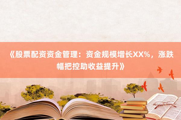 《股票配资资金管理：资金规模增长XX%，涨跌幅把控助收益提升》