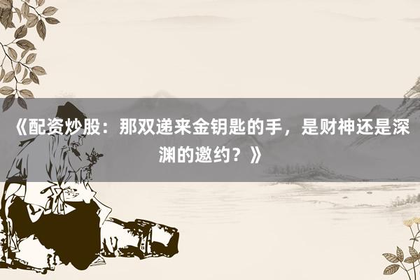 《配资炒股：那双递来金钥匙的手，是财神还是深渊的邀约？》
