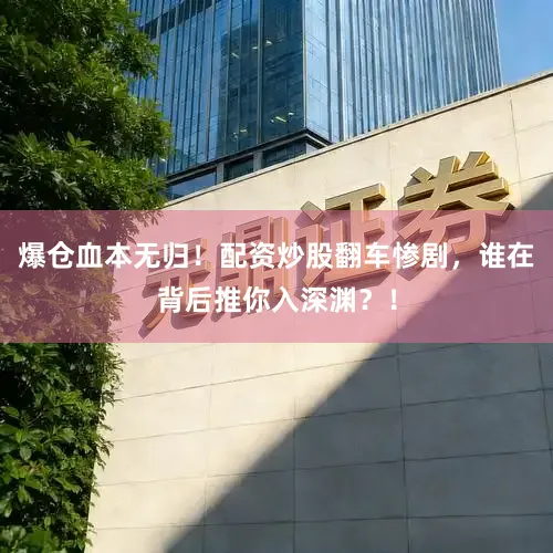 爆仓血本无归！配资炒股翻车惨剧，谁在背后推你入深渊？！