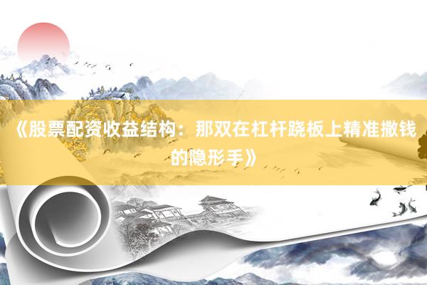 《股票配资收益结构：那双在杠杆跷板上精准撒钱的隐形手》
