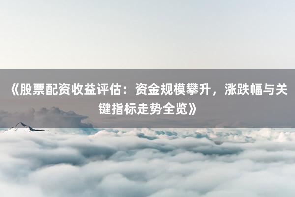 《股票配资收益评估：资金规模攀升，涨跌幅与关键指标走势全览》