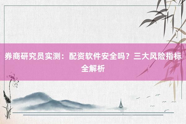 券商研究员实测：配资软件安全吗？三大风险指标全解析