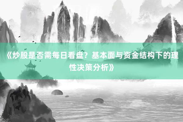 《炒股是否需每日看盘？基本面与资金结构下的理性决策分析》
